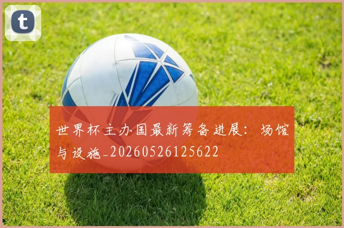 世界杯主办国最新筹备进展：场馆与设施_20260526125622