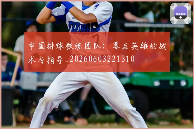 中国排球教练团队：幕后英雄的战术与指导_20260603221310