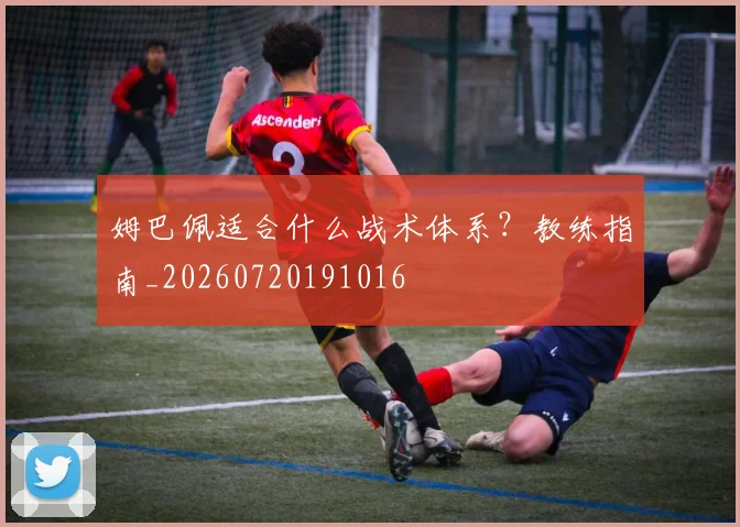 姆巴佩适合什么战术体系?教练指南_20260720191016