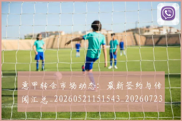 意甲转会市场动态:最新签约与传闻汇总_20260521151543_20260723180906