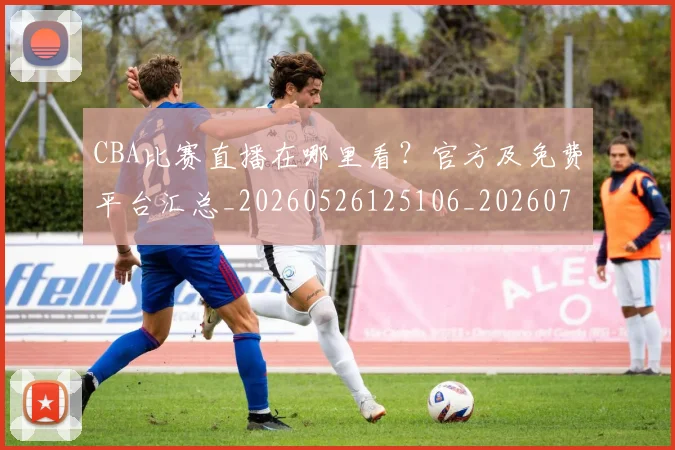 CBA比赛直播在哪里看？官方及免费平台汇总_20260526125106_20260701211453