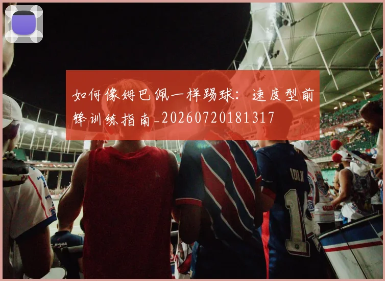 如何像姆巴佩一样踢球：速度型前锋训练指南_20260720181317