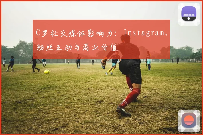 C罗社交媒体影响力:Instagram、粉丝互动与商业价值