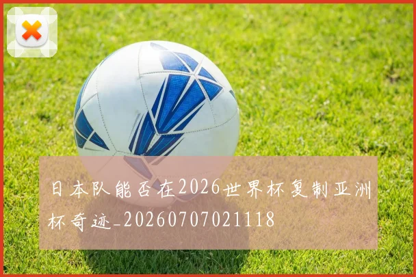 日本队能否在2026世界杯复制亚洲杯奇迹_20260707021118