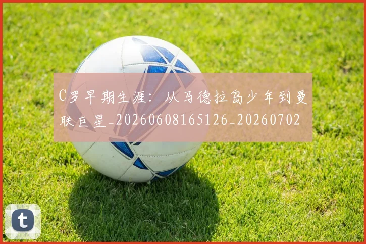 C罗早期生涯：从马德拉岛少年到曼联巨星_20260608165126_20260702194505