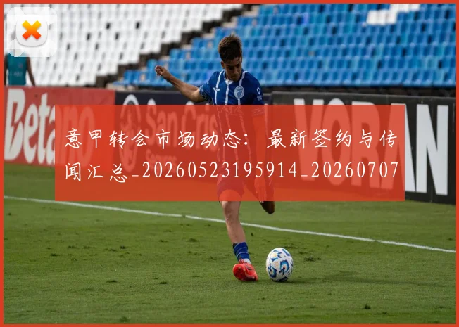 意甲转会市场动态：最新签约与传闻汇总_20260523195914_20260707012954