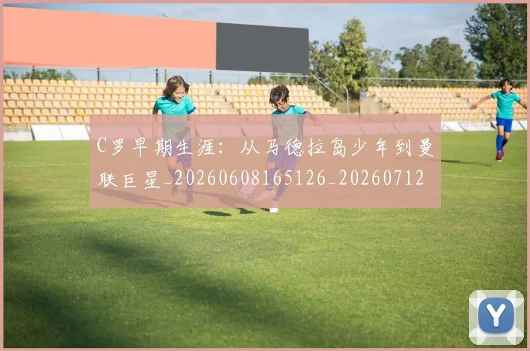 C罗早期生涯：从马德拉岛少年到曼联巨星_20260608165126_20260712051628