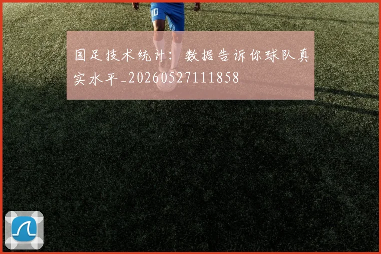 国足技术统计：数据告诉你球队真实水平_20260527111858