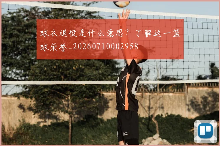 球衣退役是什么意思？了解这一篮球荣誉_20260710002958