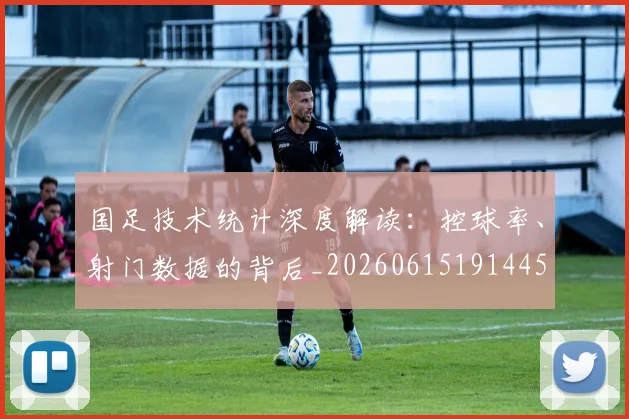 国足技术统计深度解读：控球率、射门数据的背后_20260615191445