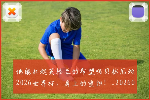他能扛起英格兰的希望吗贝林厄姆2026世界杯，肩上的重担！_20260704165257