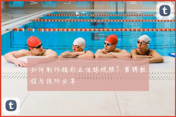 如何制作精彩五佳球视频?剪辑教程与技巧分享