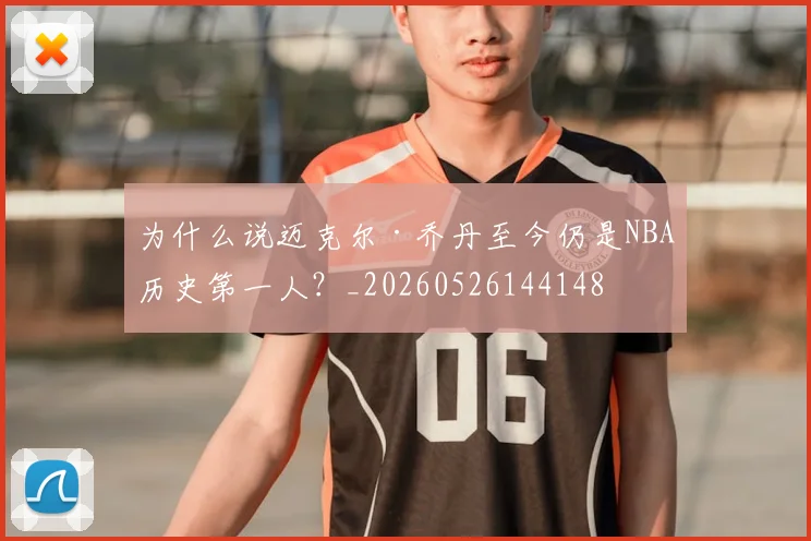 为什么说迈克尔·乔丹至今仍是NBA历史第一人？_20260526144148