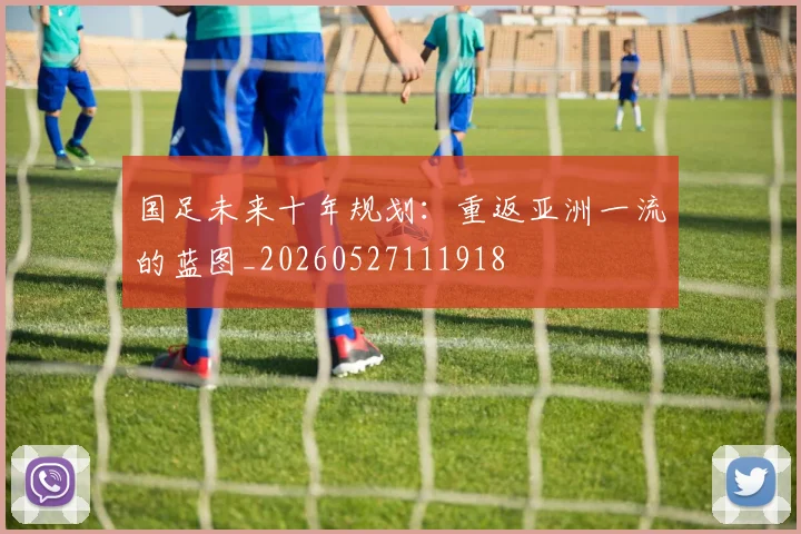 国足未来十年规划：重返亚洲一流的蓝图_20260527111918