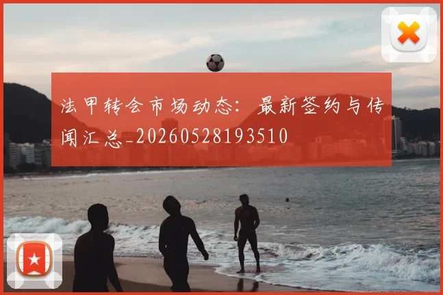 法甲转会市场动态：最新签约与传闻汇总_20260528193510