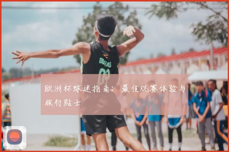 欧洲杯球迷指南：最佳观赛体验与旅行贴士