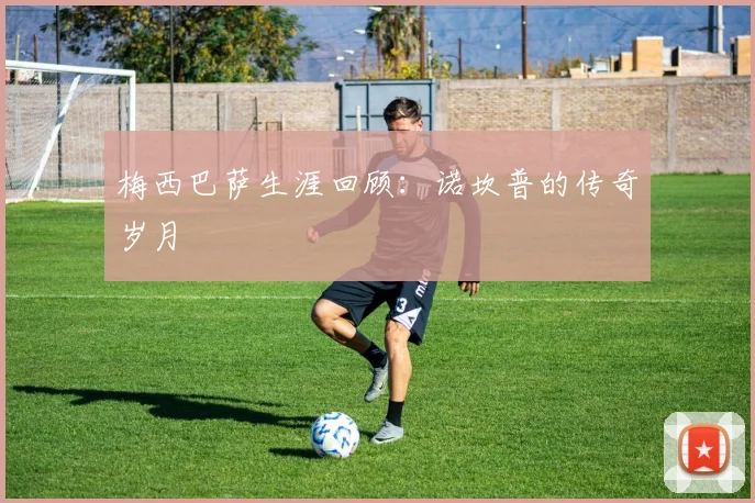 梅西巴萨生涯回顾：诺坎普的传奇岁月