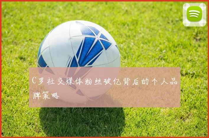 C罗社交媒体粉丝破亿背后的个人品牌策略