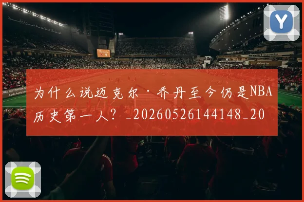 为什么说迈克尔·乔丹至今仍是NBA历史第一人？_20260526144148_20260703205720