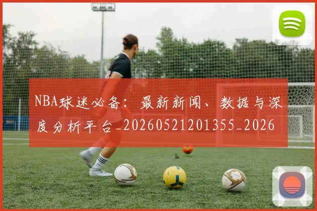 NBA球迷必备：最新新闻、数据与深度分析平台_20260521201355_20260714214049