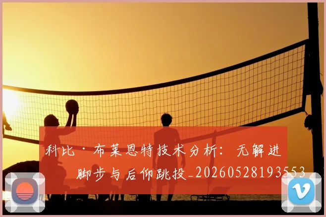 科比·布莱恩特技术分析:无解进攻脚步与后仰跳投_20260528193553