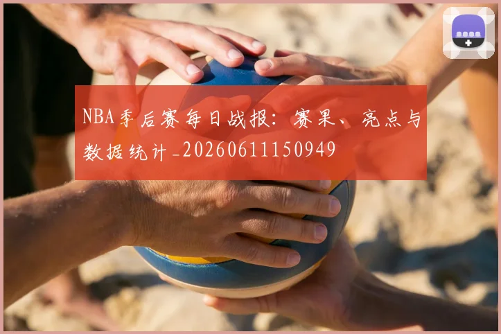 NBA季后赛每日战报：赛果、亮点与数据统计_20260611150949