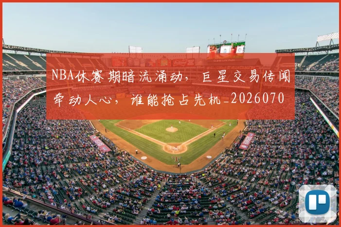 NBA休赛期暗流涌动，巨星交易传闻牵动人心，谁能抢占先机_20260701215300_20260714204959