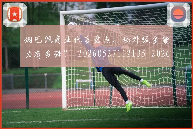 姆巴佩商业代言盘点：场外吸金能力有多强？_20260527112135_20260703231423