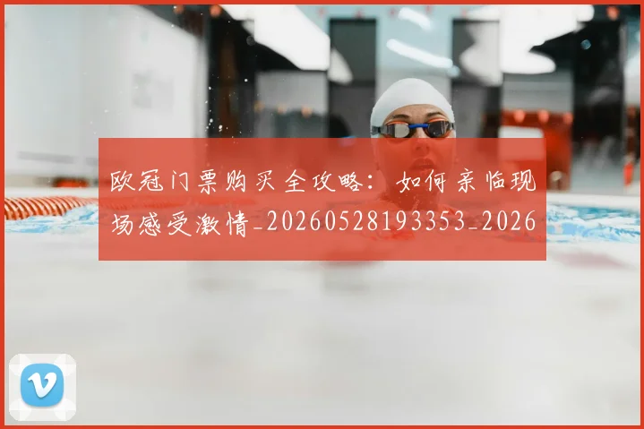 欧冠门票购买全攻略：如何亲临现场感受激情_20260528193353_20260708190756