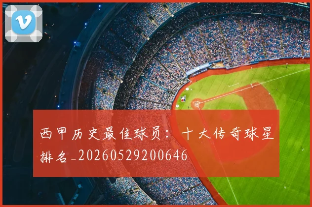 西甲历史最佳球员：十大传奇球星排名_20260529200646
