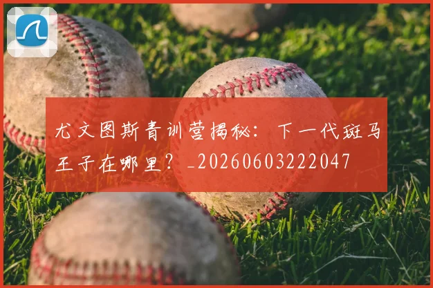 尤文图斯青训营揭秘:下一代斑马王子在哪里?_20260603222047