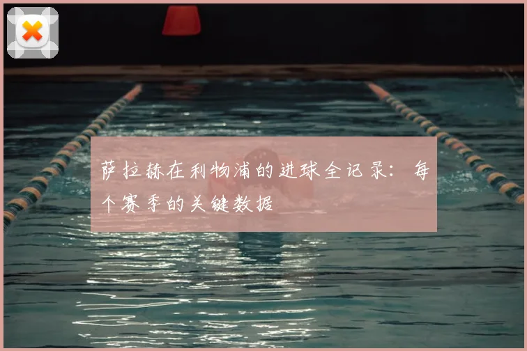 萨拉赫在利物浦的进球全记录:每个赛季的关键数据