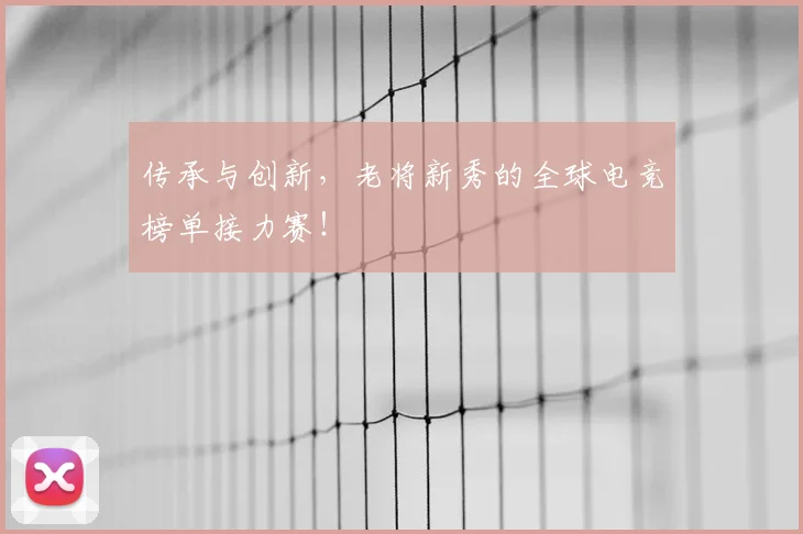传承与创新，老将新秀的全球电竞榜单接力赛！