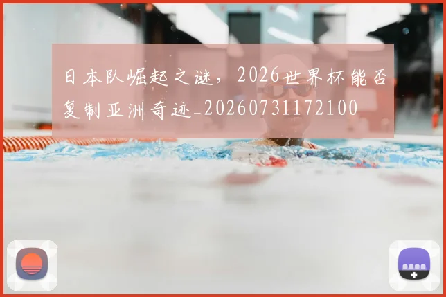 日本队崛起之谜，2026世界杯能否复制亚洲奇迹_20260731172100