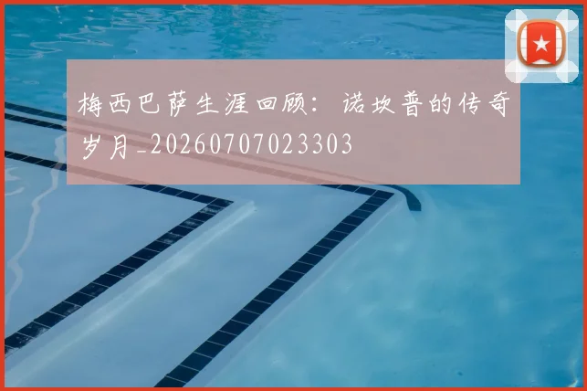 梅西巴萨生涯回顾:诺坎普的传奇岁月_20260707023303