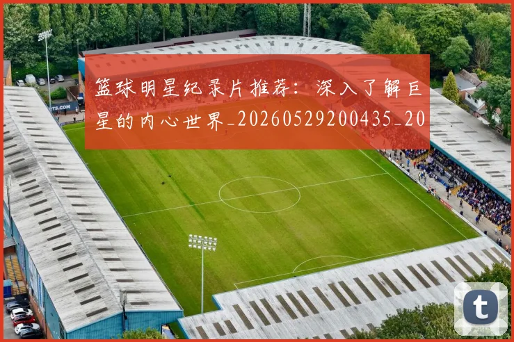 篮球明星纪录片推荐:深入了解巨星的内心世界_20260529200435_20260708200757