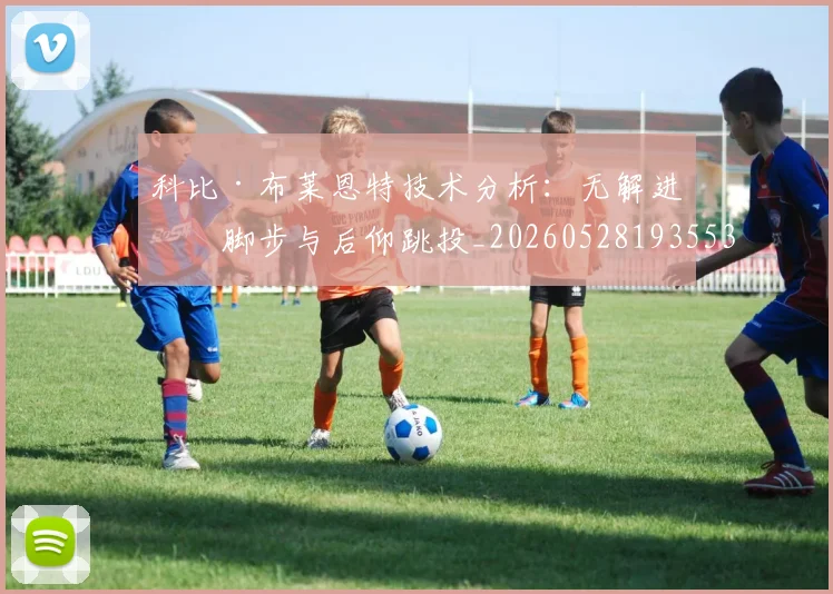 科比·布莱恩特技术分析:无解进攻脚步与后仰跳投_20260528193553