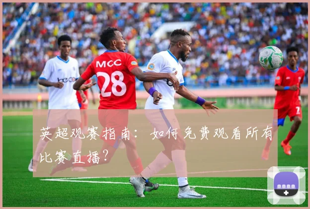 英超观赛指南:如何免费观看所有比赛直播?