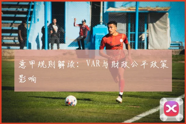 意甲规则解读：VAR与财政公平政策影响
