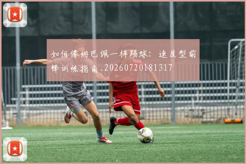 如何像姆巴佩一样踢球:速度型前锋训练指南_20260720181317