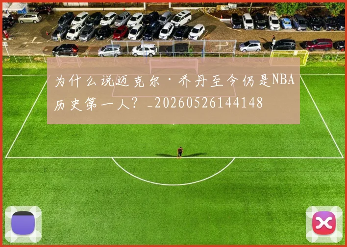 为什么说迈克尔·乔丹至今仍是NBA历史第一人？_20260526144148
