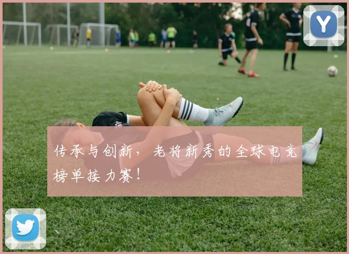 传承与创新,老将新秀的全球电竞榜单接力赛!