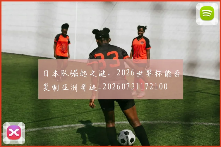 日本队崛起之谜，2026世界杯能否复制亚洲奇迹_20260731172100