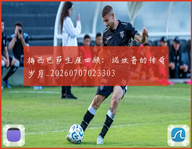 梅西巴萨生涯回顾：诺坎普的传奇岁月_20260707023303