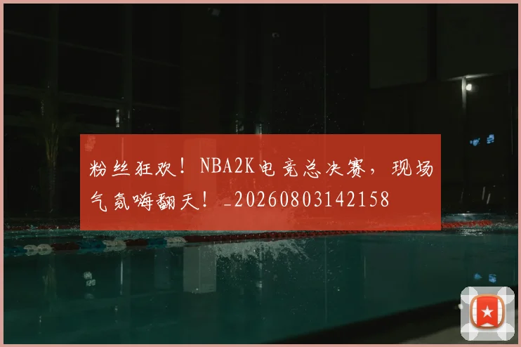 粉丝狂欢！NBA2K电竞总决赛，现场气氛嗨翻天！_20260803142158