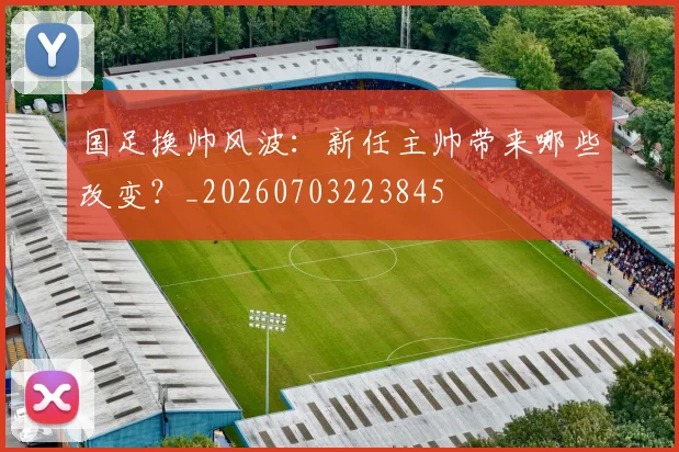 国足换帅风波:新任主帅带来哪些改变?_20260703223845