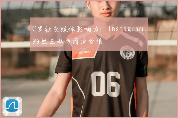C罗社交媒体影响力：Instagram、粉丝互动与商业价值