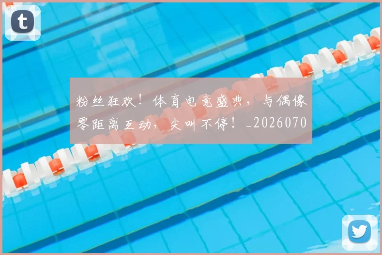 粉丝狂欢！体育电竞盛典，与偶像零距离互动，尖叫不停！_20260708201018