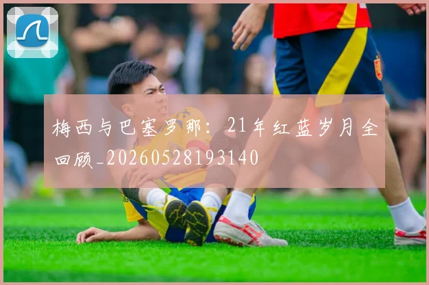 梅西与巴塞罗那：21年红蓝岁月全回顾_20260528193140