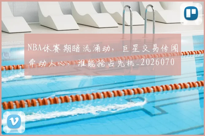 NBA休赛期暗流涌动，巨星交易传闻牵动人心，谁能抢占先机_20260701215300_20260714204959